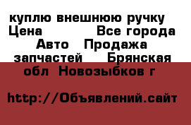 куплю внешнюю ручку › Цена ­ 2 000 - Все города Авто » Продажа запчастей   . Брянская обл.,Новозыбков г.